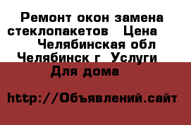  Ремонт окон замена стеклопакетов › Цена ­ 300 - Челябинская обл., Челябинск г. Услуги » Для дома   